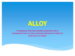 ALLOY
A substance that has metallic properties and is
comprised of two or more chemical elements of which at
least one is a metal.
 