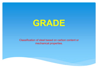 GRADE
Classification of steel based on carbon content or
mechanical properties.
 