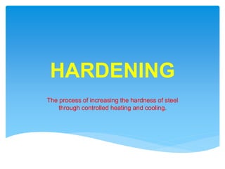 HARDENING
The process of increasing the hardness of steel
through controlled heating and cooling.
 