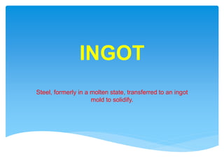 INGOT
Steel, formerly in a molten state, transferred to an ingot
mold to solidify.
 