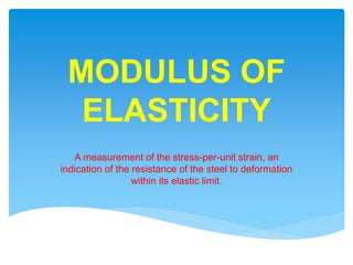 MODULUS OF
ELASTICITY
A measurement of the stress-per-unit strain, an
indication of the resistance of the steel to deformation
within its elastic limit.
 