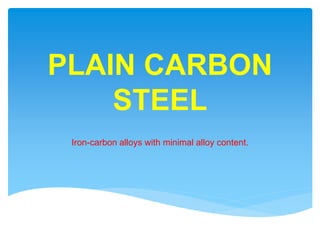 PLAIN CARBON
STEEL
Iron-carbon alloys with minimal alloy content.
 