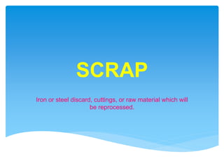 SCRAP
Iron or steel discard, cuttings, or raw material which will
be reprocessed.
 