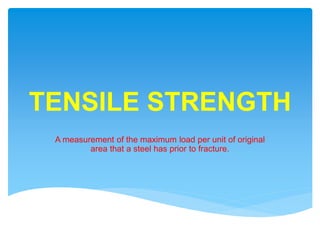 TENSILE STRENGTH
A measurement of the maximum load per unit of original
area that a steel has prior to fracture.
 