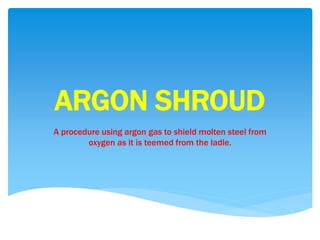ARGON SHROUD
A procedure using argon gas to shield molten steel from
oxygen as it is teemed from the ladle.
 