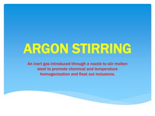 ARGON STIRRING
An inert gas introduced through a nozzle to stir molten
steel to promote chemical and temperature
homogenization and float out inclusions.
 