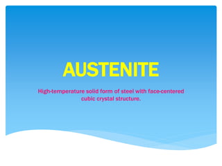 AUSTENITE
High-temperature solid form of steel with face-centered
cubic crystal structure.
 