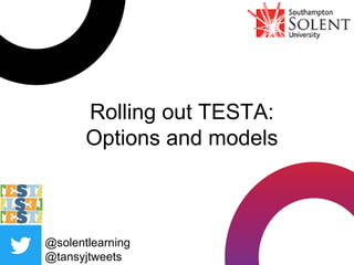 @solentlearning
@tansyjtweets
Rolling out TESTA:
Options and models
 
