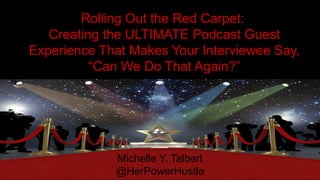 Rolling Out the Red Carpet:
Creating the ULTIMATE Podcast Guest
Experience That Makes Your Interviewee Say,
“Can We Do That Again?”
Michelle Y. Talbert
@HerPowerHustle
 