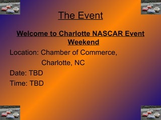 The Event Welcome to Charlotte NASCAR Event Weekend Location: Chamber of Commerce,  Charlotte, NC Date: TBD Time: TBD 