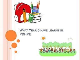 WHAT YEAR 5 HAVE LEARNT IN
PDHPE
 