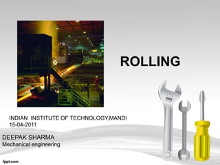 ROLLING
INDIAN INSTITUTE OF TECHNOLOGY,MANDI
15-04-2011
DEEPAK SHARMA
Mechanical engineering
 