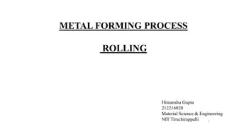 METAL FORMING PROCESS
ROLLING
Himanshu Gupta
212216020
Material Science & Engineering
NIT Tiruchirappalli 1
 