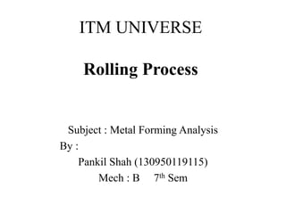 ITM UNIVERSE
Rolling Process
Subject : Metal Forming Analysis
By :
Pankil Shah (130950119115)
Mech : B 7th Sem
 