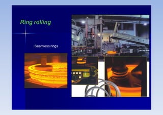 Seamless rings
Ring rolling
 