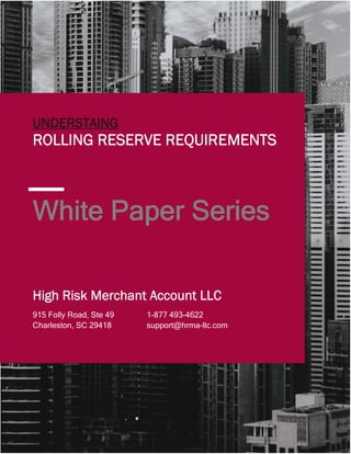 1
White Paper Series
UNDERSTAING
ROLLING RESERVE REQUIREMENTS
1-877 493-4622
support@hrma-llc.com
915 Folly Road, Ste 49
Charleston, SC 29418
High Risk Merchant Account LLC
 