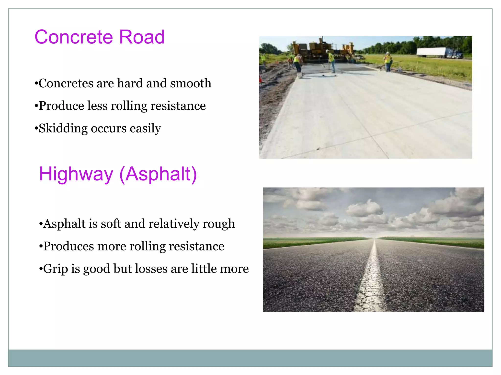 Concrete Road
•Concretes are hard and smooth
•Produce less rolling resistance
•Skidding occurs easily
Highway (Asphalt)
•Asphalt is soft and relatively rough
•Produces more rolling resistance
•Grip is good but losses are little more
 
