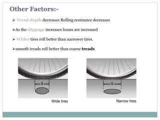  Tread depth decreases Rolling resistance decreases
As the slippage increases losses are increased
 Wider tires roll better than narrower tires.
smooth treads roll better than coarse treads
Other Factors:-
 