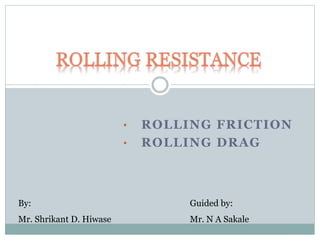 • ROLLING FRICTION
• ROLLING DRAG
By:
Mr. Shrikant D. Hiwase
Guided by:
Mr. N A Sakale
 