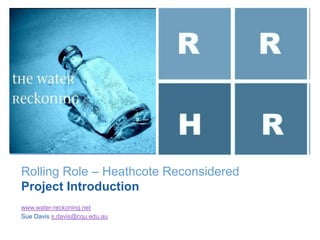 +
                               R        R

                               H        R
Rolling Role – Heathcote Reconsidered
Project Introduction
www.water-reckoning.net
Sue Davis s.davis@cqu.edu.au
 