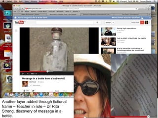+
Another layer added through fictional
frame – Teacher in role – Dr Rita
Strong, discovery of message in a
bottle.
 