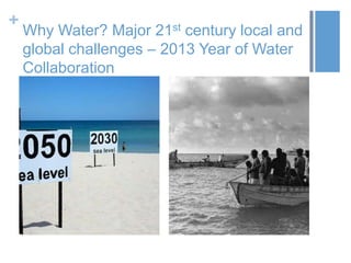 +
Why Water? Major 21st century local and
global challenges – 2013 Year of Water
Collaboration
 