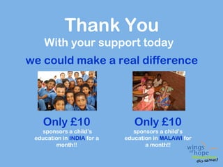 Thank You
    With your support today
we could make a real difference




    Only £10                   Only £10
   sponsors a child’s          sponsors a child’s
 education in INDIA for a   education in MALAWI for
        month!!                    a month!!
 