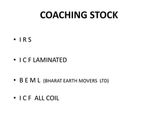 COACHING STOCK
• I R S
• I C F LAMINATED
• B E M L (BHARAT EARTH MOVERS LTD)
• I C F ALL COIL
 