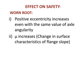 EFFECT ON SAFETY-
WORN ROOT:
i) Positive eccentricity increases
even with the same value of axle
angularity
ii) µ increases (Change in surface
characteristics of flange slope)
 