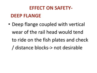 EFFECT ON SAFETY-
DEEP FLANGE
• Deep flange coupled with vertical
wear of the rail head would tend
to ride on the fish plates and check
/ distance blocks-> not desirable
 