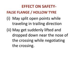 EFFECT ON SAFETY-
FALSE FLANGE / HOLLOW TYRE
(i) May split open points while
traveling in trailing direction
(ii) May get suddenly lifted and
dropped down near the nose of
the crossing while negotiating
the crossing.
 