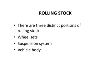 ROLLING STOCK
• There are three distinct portions of
rolling stock:
• Wheel sets
• Suspension system
• Vehicle body
 