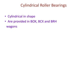Cylindrical Roller Bearings
• Cylindrical in shape
• Are provided in BOX, BCX and BRH
wagons
 