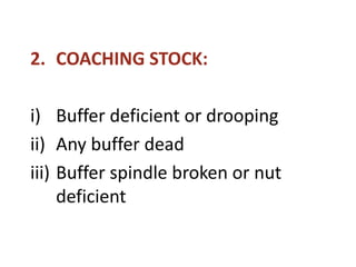 2. COACHING STOCK:
i) Buffer deficient or drooping
ii) Any buffer dead
iii) Buffer spindle broken or nut
deficient
 