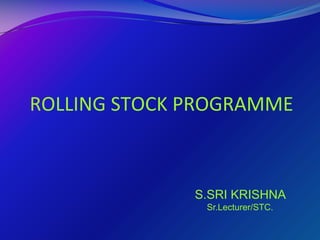 ROLLING STOCK PROGRAMME
S.SRI KRISHNA
Sr.Lecturer/STC.
 