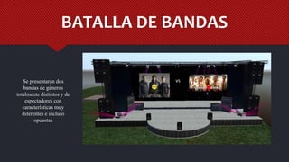 BATALLA DE BANDAS
vsSe presentarán dos
bandas de géneros
totalmente distintos y de
espectadores con
características muy
diferentes e incluso
opuestas
 