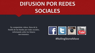 DIFUSION POR REDES
SOCIALES
#RollingStoneMove
Se compartirán videos, fotos de la
batalla de las bandas por redes sociales,
informando sobre los futuros
movimientos.
 