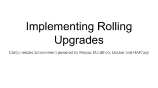 Implementing Rolling
Upgrades
Containerized Environment powered by Mesos, Marathon, Docker and HAProxy
 