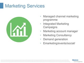 Marketing Services
• Managed channel marketing
programme
• Integrated Marketing
Campaigns
• Marketing account manager
• Marketing Consultancy
• Demand generation
• Emarketing/events/social/
 