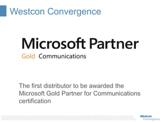 Westcon Convergence
The first distributor to be awarded the
Microsoft Gold Partner for Communications
certification
 