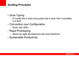 Guiding Principles Duck Typing If it walks like a duck and quacks like a duck, then it probably is a duck Convention over Configuration Down with XML! Rapid Prototyping Allows for agile development with short iterations Sustainable Productivity 