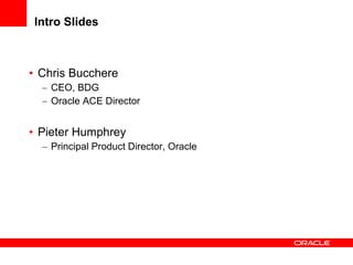 Intro Slides Chris Bucchere  CEO, BDG Oracle ACE Director Pieter Humphrey Principal Product Director, Oracle 