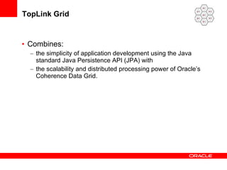 TopLink Grid Combines: the simplicity of application development using the Java standard Java Persistence API (JPA) with the scalability and distributed processing power of Oracle’s Coherence Data Grid.  