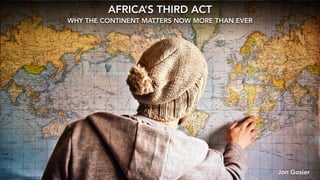 AFRICA’S THIRD ACT
WHY THE CONTINENT MATTERS NOW MORE THAN EVER
Jon Gosier
 