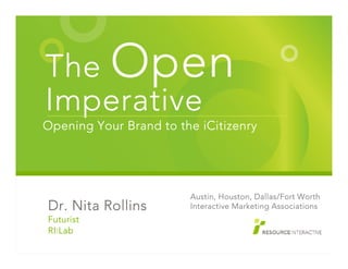 The Open
Imperative
Opening Your Brand to the iCitizenry




                        Austin, Houston, Dallas/Fort Worth
Dr. Nita Rollins        Interactive Marketing Associations
Futurist
RI:Lab
 