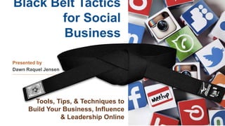 Black Belt Tactics
for Social
Business
Presented by
Dawn Raquel Jensen
Tools, Tips, & Techniques to
Build Your Business, Influence
& Leadership Online
 