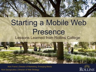 Starting a Mobile Web Presence Lessons Learned from Rollins College Nick Friend | Director of Marketing, Emerging Media Nick Georgoudiou | Director of Web Strategy 