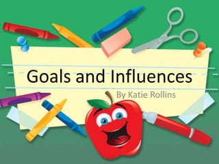 Goals and Influences
          By Katie Rollins
 