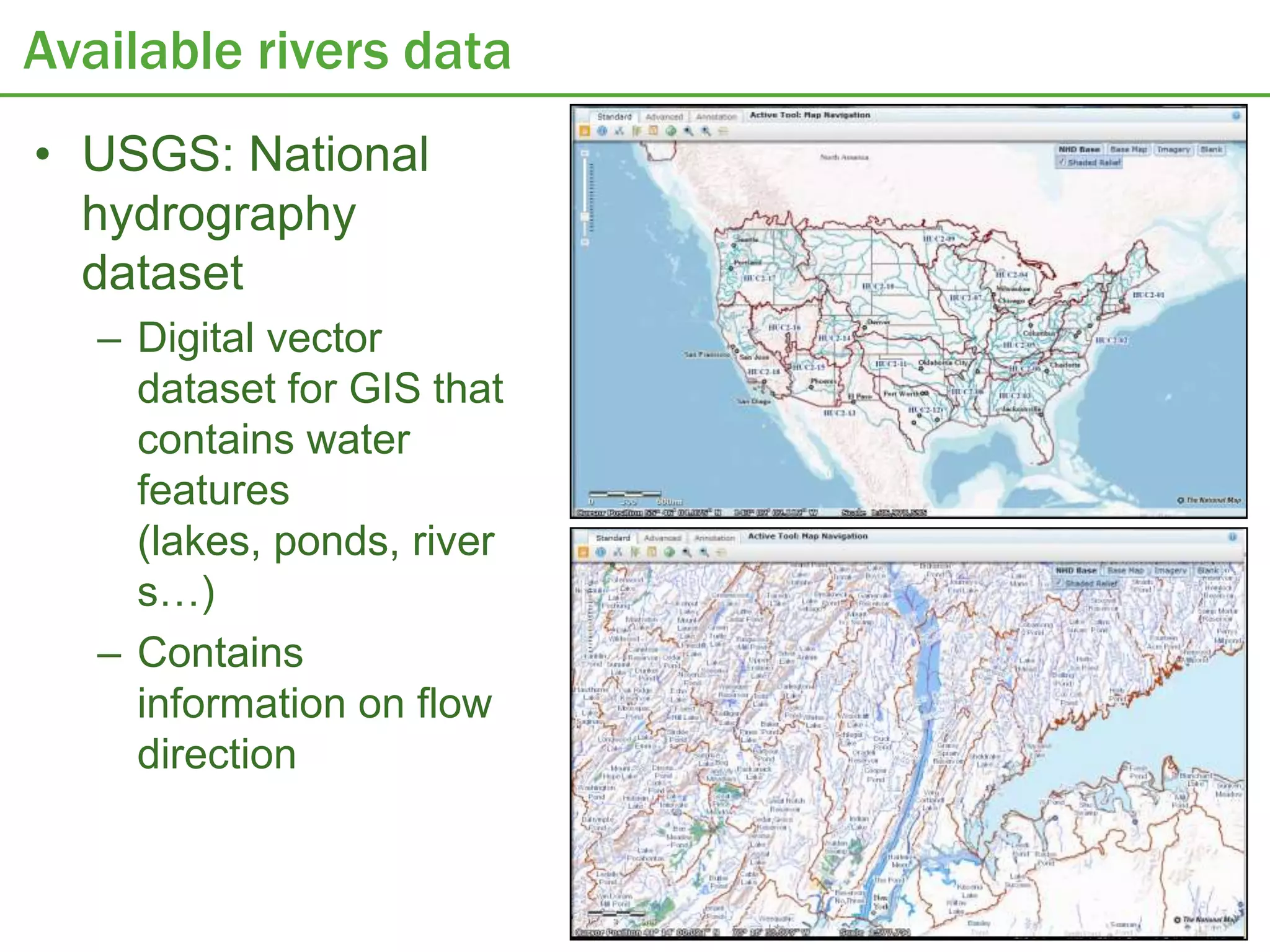 Available rivers data
• USGS: National
  hydrography
  dataset
   – Digital vector
     dataset for GIS that
     contains water
     features
     (lakes, ponds, river
     s…)
   – Contains
     information on flow
     direction
 