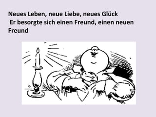 Neues Leben, neue Liebe, neues Glück
Er besorgte sich einen Freund, einen neuen
Freund

 